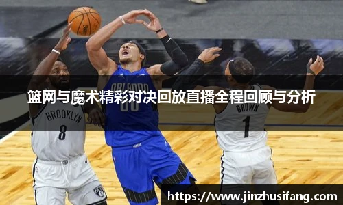 篮网与魔术精彩对决回放直播全程回顾与分析