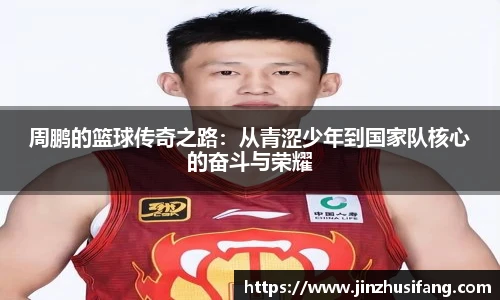 周鹏的篮球传奇之路：从青涩少年到国家队核心的奋斗与荣耀